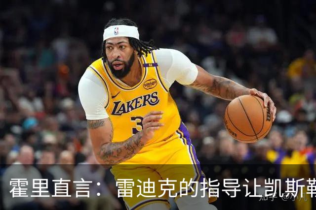霍里直言：雷迪克的指导让凯斯勒迷失了方向，教练也曾防守乏力